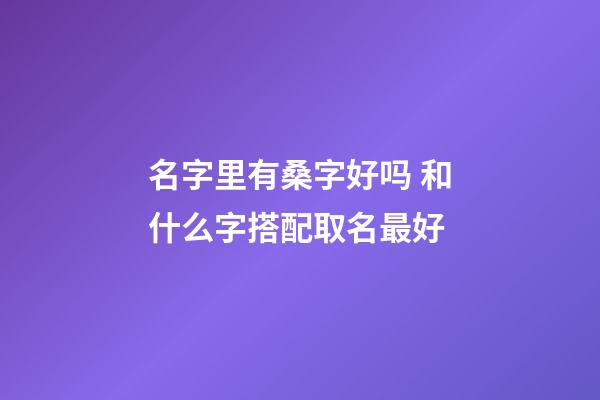 名字里有桑字好吗 和什么字搭配取名最好